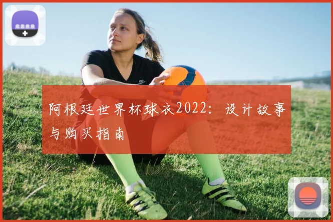 阿根廷世界杯球衣2022：设计故事与购买指南