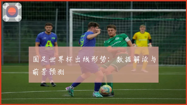 国足世界杯出线形势:数据解读与前景预测