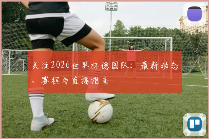 关注2026世界杯德国队:最新动态、赛程与直播指南