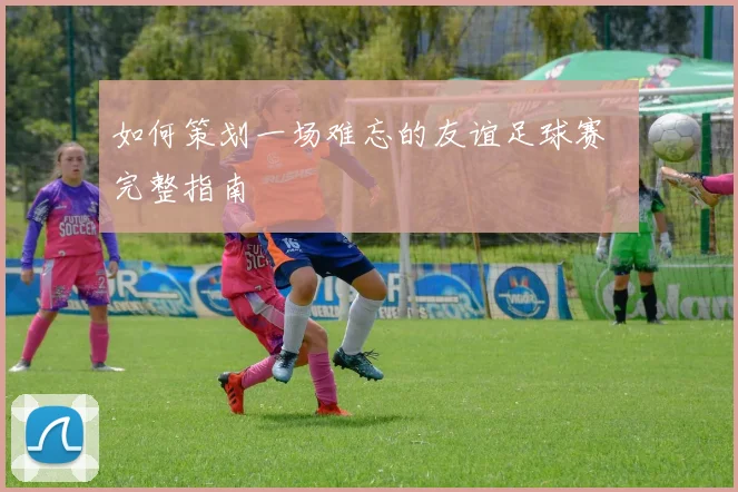 如何策划一场难忘的友谊足球赛 完整指南