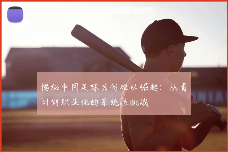 揭秘中国足球为何难以崛起：从青训到职业化的系统性挑战