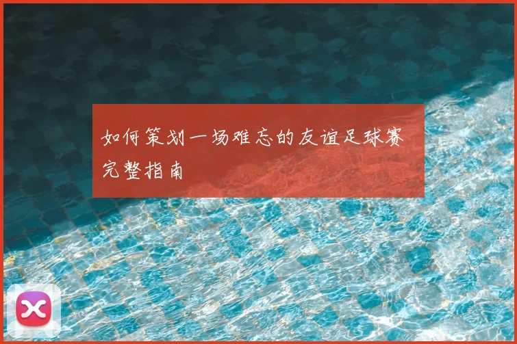 如何策划一场难忘的友谊足球赛 完整指南