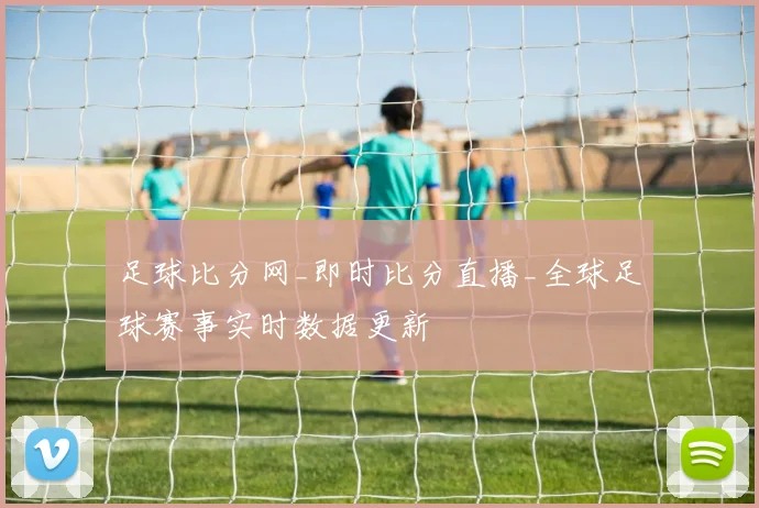 足球比分网_即时比分直播_全球足球赛事实时数据更新