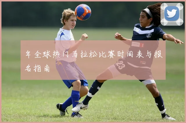 年全球热门马拉松比赛时间表与报名指南