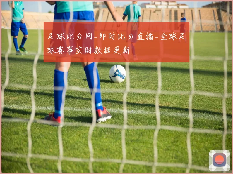 足球比分网_即时比分直播_全球足球赛事实时数据更新