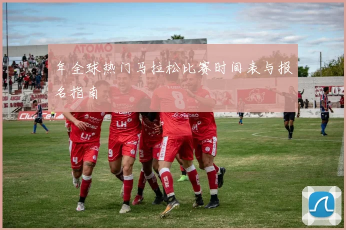 年全球热门马拉松比赛时间表与报名指南