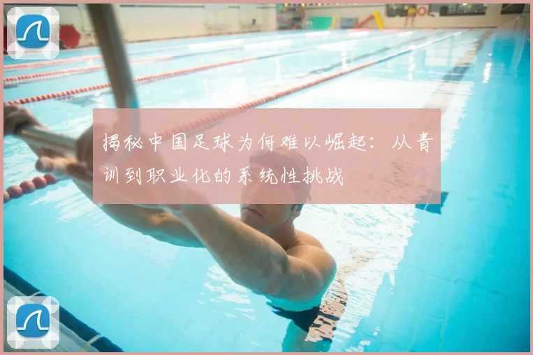 揭秘中国足球为何难以崛起：从青训到职业化的系统性挑战